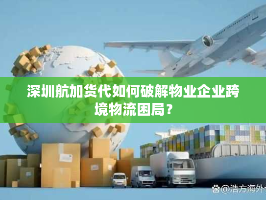 深圳航加货代如何破解物业企业跨境物流困局? 深圳航加货代如何破解物业企业跨境物流困局?