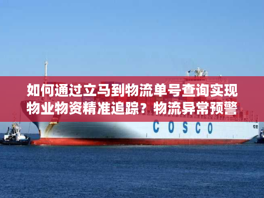 如何通过立马到物流单号查询实现物业物资精准追踪?物流异常预警全攻略 如何通过立马到物流单号查询实现物业物资精准追踪?物流异常预警全攻略