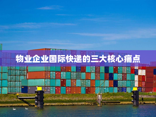 物业企业国际快递的三大核心痛点