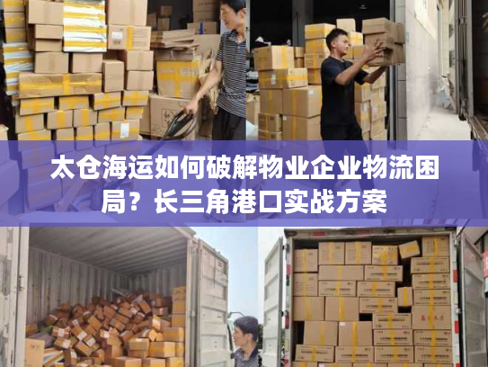 太仓海运如何破解物业企业物流困局？长三角港口实战方案