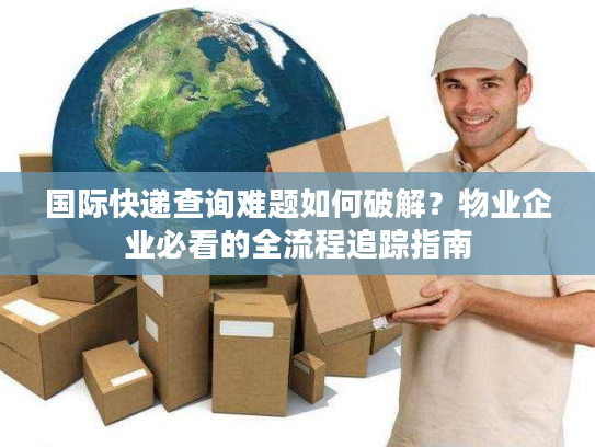 国际快递查询难题如何破解？物业企业必看的全流程追踪指南