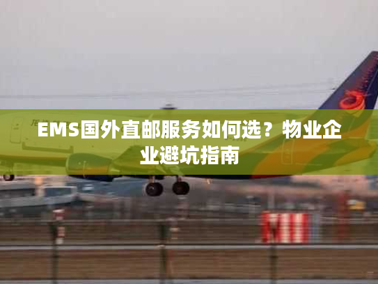 EMS国外直邮服务如何选？物业企业避坑指南