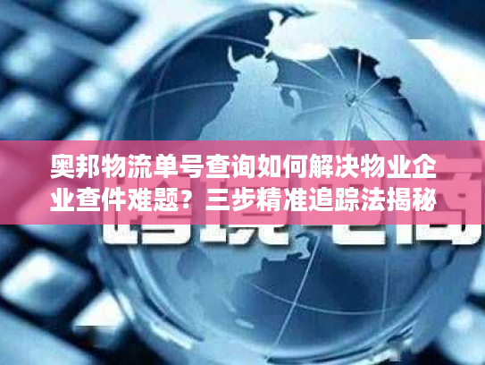 奥邦物流单号查询如何解决物业企业查件难题？三步精准追踪法揭秘