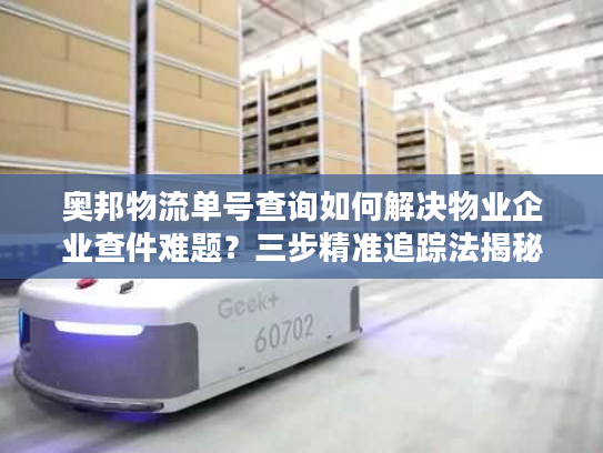 奥邦物流单号查询如何解决物业企业查件难题？三步精准追踪法揭秘