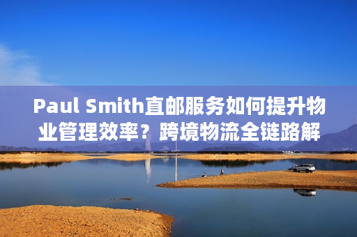 Paul Smith直邮服务如何提升物业管理效率？跨境物流全链路解析