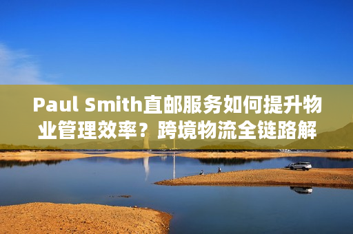 Paul Smith直邮服务如何提升物业管理效率？跨境物流全链路解析