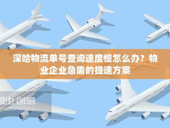 深哈物流单号查询速度慢怎么办？物业企业急需的提速方案