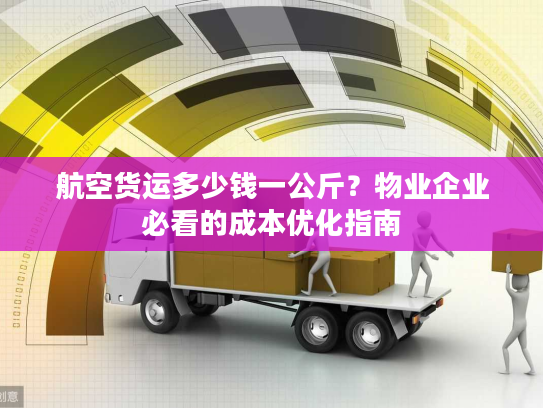 航空货运多少钱一公斤？物业企业必看的成本优化指南