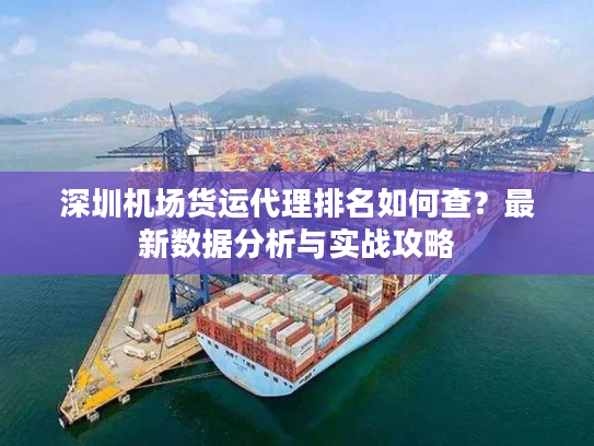 深圳机场货运代理排名如何查?最新数据分析与实战攻略 深圳机场货运代理排名如何查?最新数据分析与实战攻略