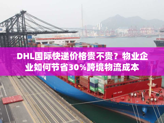 DHL国际快递价格贵不贵？物业企业如何节省30%跨境物流成本