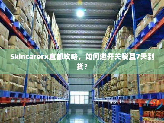 Skincarerx直邮攻略，如何避开关税且7天到货？