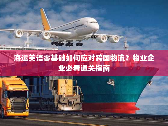 海运英语零基础如何应对跨国物流？物业企业必看通关指南