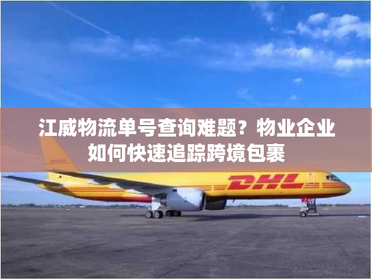江威物流单号查询难题？物业企业如何快速追踪跨境包裹