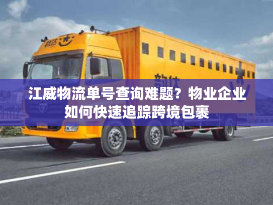 江威物流单号查询难题？物业企业如何快速追踪跨境包裹