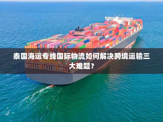 泰国海运专线国际物流如何解决跨境运输三大难题？