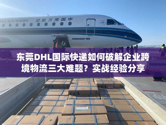 东莞DHL国际快递如何破解企业跨境物流三大难题?实战经验分享 东莞DHL国际快递如何破解企业跨境物流三大难题?实战经验分享