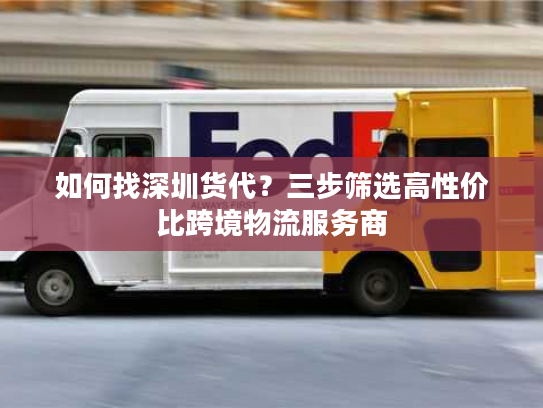 如何找深圳货代？三步筛选高性价比跨境物流服务商