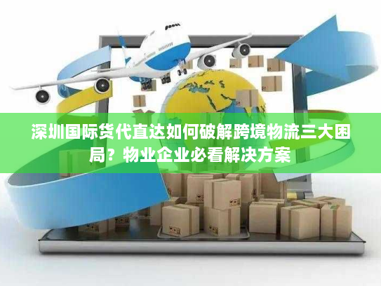 深圳国际货代直达如何破解跨境物流三大困局？物业企业必看解决方案