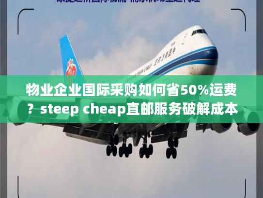 物业企业国际采购如何省50%运费？steep cheap直邮服务破解成本困局