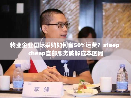 物业企业国际采购如何省50%运费？steep cheap直邮服务破解成本困局