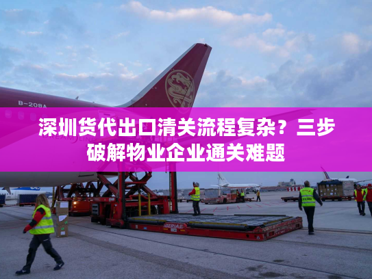 深圳货代出口清关流程复杂?三步破解物业企业通关难题 深圳货代出口清关流程复杂?三步破解物业企业通关难题