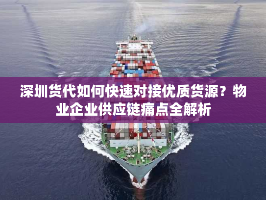 深圳货代如何快速对接优质货源？物业企业供应链痛点全解析