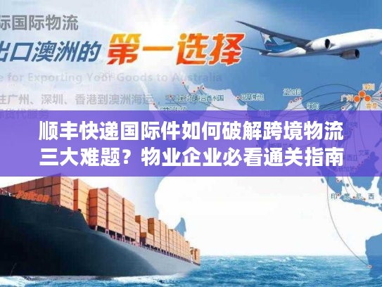 顺丰快递国际件如何破解跨境物流三大难题？物业企业必看通关指南