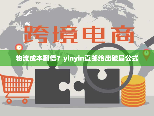 物流成本翻倍？yinyin直邮给出破局公式