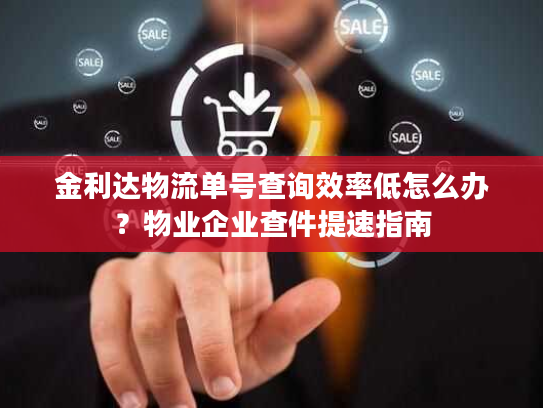 金利达物流单号查询效率低怎么办？物业企业查件提速指南