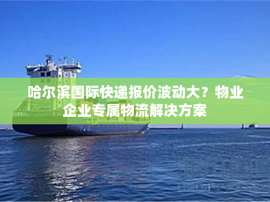 哈尔滨国际快递报价波动大？物业企业专属物流解决方案