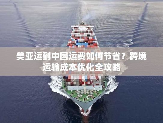 美亚运到中国运费如何节省？跨境运输成本优化全攻略