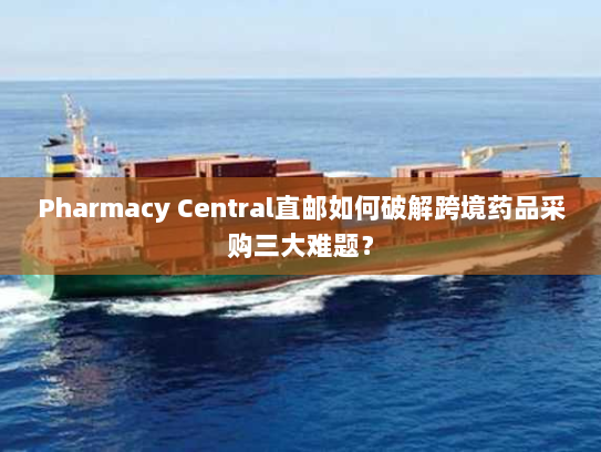 Pharmacy Central直邮如何破解跨境药品采购三大难题？