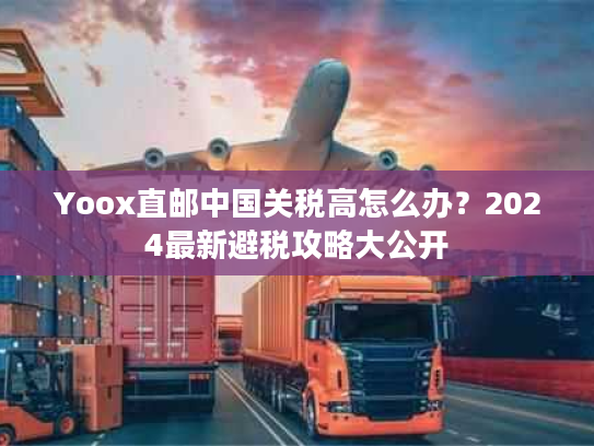 Yoox直邮中国关税高怎么办？2024最新避税攻略大公开