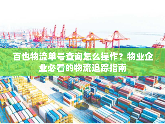 百也物流单号查询怎么操作？物业企业必看的物流追踪指南
