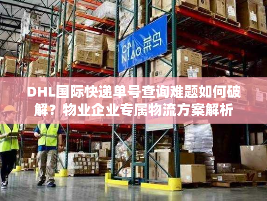 DHL国际快递单号查询难题如何破解？物业企业专属物流方案解析