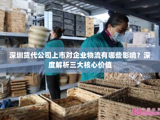 深圳货代公司上市对企业物流有哪些影响?深度解析三大核心价值 深圳货代公司上市对企业物流有哪些影响?深度解析三大核心价值