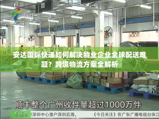 安达国际快递如何解决物业企业全球配送难题?跨境物流方案全解析 安达国际快递如何解决物业企业全球配送难题?跨境物流方案全解析