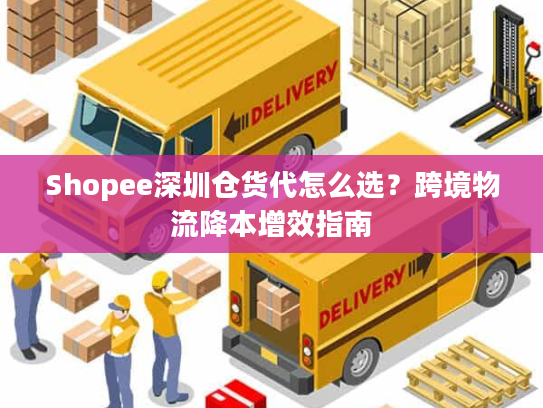 Shopee深圳仓货代怎么选？跨境物流降本增效指南