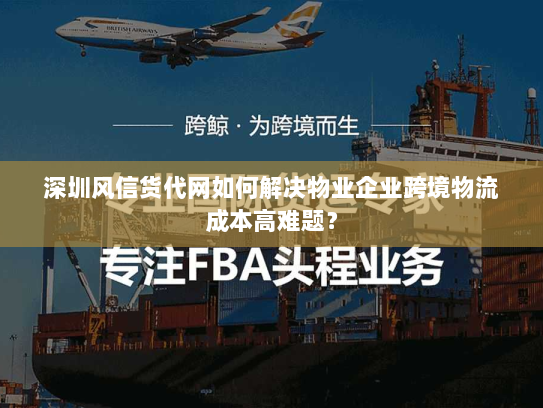 深圳风信货代网如何解决物业企业跨境物流成本高难题？