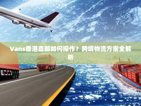 Vans香港直邮如何操作？跨境物流方案全解析