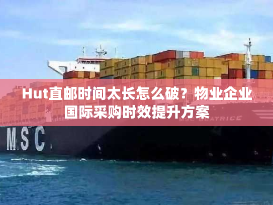 Hut直邮时间太长怎么破？物业企业国际采购时效提升方案