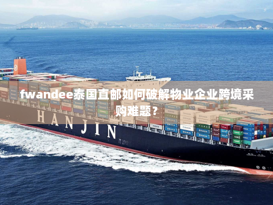 fwandee泰国直邮如何破解物业企业跨境采购难题？