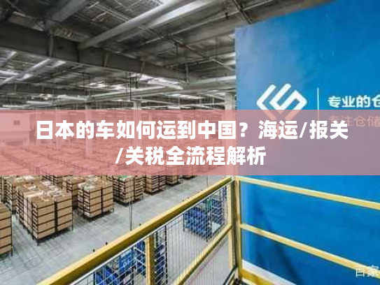 日本的车如何运到中国？海运/报关/关税全流程解析