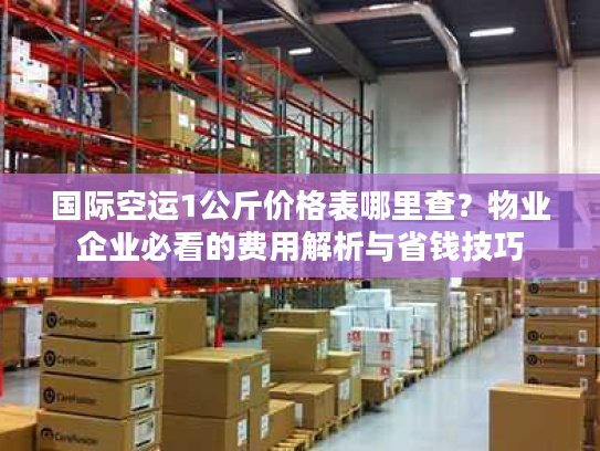 国际空运1公斤价格表哪里查?物业企业必看的费用解析与省钱技巧 国际空运1公斤价格表哪里查?物业企业必看的费用解析与省钱技巧