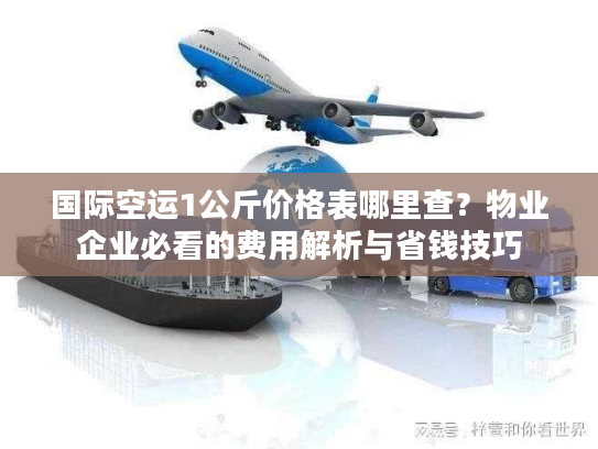 国际空运1公斤价格表哪里查?物业企业必看的费用解析与省钱技巧 国际空运1公斤价格表哪里查?物业企业必看的费用解析与省钱技巧