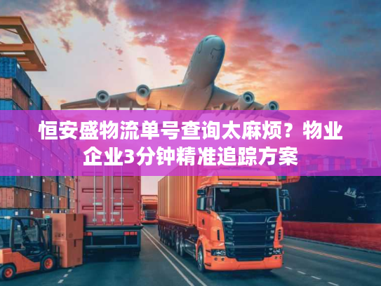 恒安盛物流单号查询太麻烦？物业企业3分钟精准追踪方案