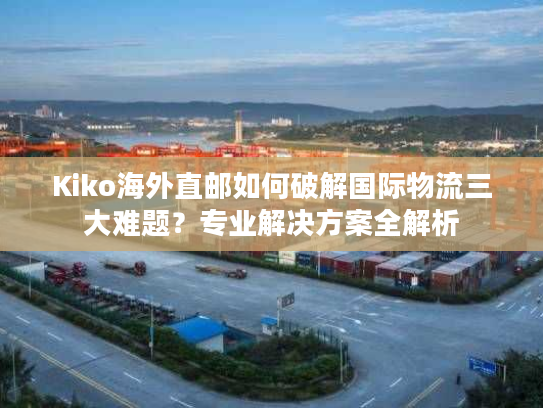Kiko海外直邮如何破解国际物流三大难题？专业解决方案全解析