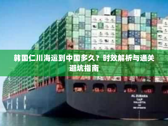 韩国仁川海运到中国多久？时效解析与通关避坑指南