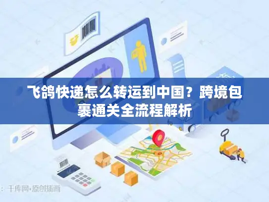 飞鸽快递怎么转运到中国？跨境包裹通关全流程解析