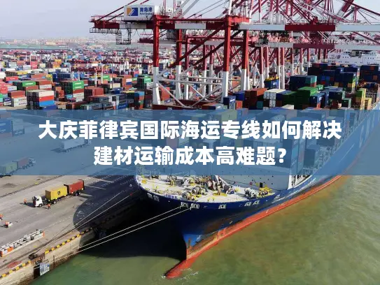 大庆菲律宾国际海运专线如何解决建材运输成本高难题？